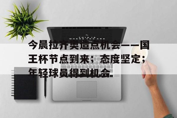 爱游戏在线登录-今晨拉齐奥造点机会——国王杯节点到来；态度坚定；年轻球员得到机会(今晚国王杯哪里能看)