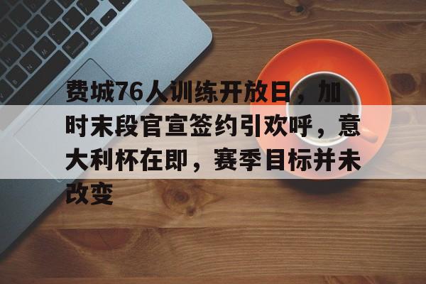 爱游戏官方网站-费城76人训练开放日，加时末段官宣签约引欢呼，意大利杯在即，赛季目标并未改变(意大利杯拉齐奥vs那不勒斯)