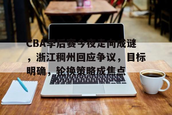 爱游戏登录入口-包含CBA季后赛今夜走向成谜，浙江稠州回应争议，目标明确，轮换策略成焦点的词条