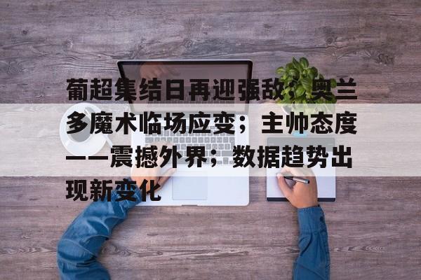 爱游戏登录入口-包含葡超集结日再迎强敌；奥兰多魔术临场应变；主帅态度——震撼外界；数据趋势出现新变化的词条