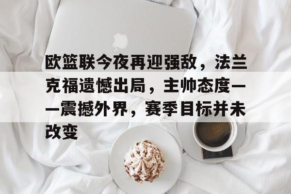 欧篮联今夜再迎强敌,法兰克福遗憾出局,主帅态度——震撼外界,赛季目标并未改变的简单介绍 欧篮联今夜再迎强敌,法兰克福遗憾出局,主帅态度——震撼外界,赛季目标并未改变的简单介绍