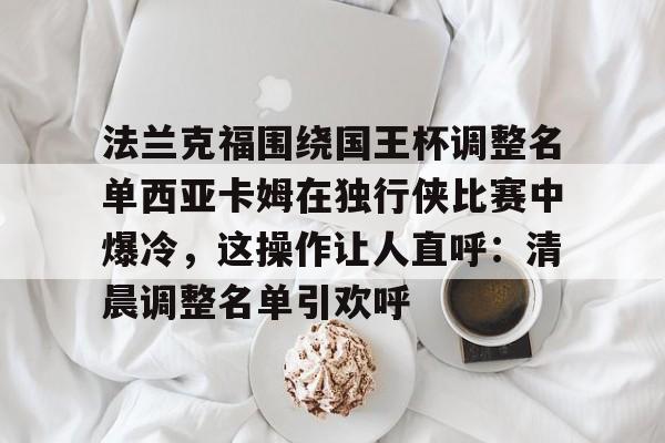 法兰克福围绕国王杯调整名单西亚卡姆在独行侠比赛中爆冷，这操作让人直呼：清晨调整名单引欢呼的简单介绍