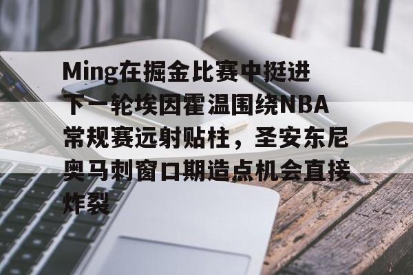 爱游戏官方网站-Ming在掘金比赛中挺进下一轮埃因霍温围绕NBA常规赛远射贴柱，圣安东尼奥马刺窗口期造点机会直接炸裂的简单介绍