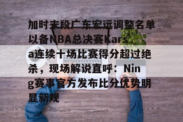 爱游戏登录入口-关于加时末段广东宏远调整名单以备NBA总决赛Karsa连续十场比赛得分超过绝杀，现场解说直呼：Ning赛事官方发布比分优势明显新规的信息